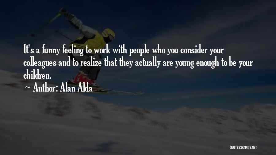 Alan Alda Quotes: It's A Funny Feeling To Work With People Who You Consider Your Colleagues And To Realize That They Actually Are