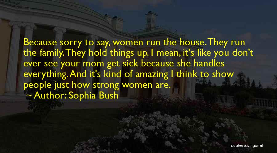 Sophia Bush Quotes: Because Sorry To Say, Women Run The House. They Run The Family. They Hold Things Up. I Mean, It's Like