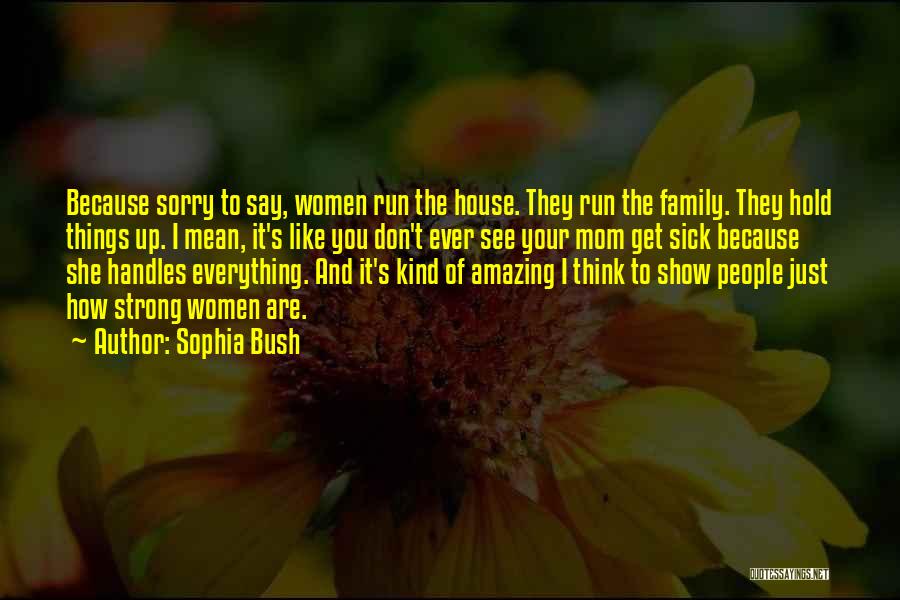 Sophia Bush Quotes: Because Sorry To Say, Women Run The House. They Run The Family. They Hold Things Up. I Mean, It's Like