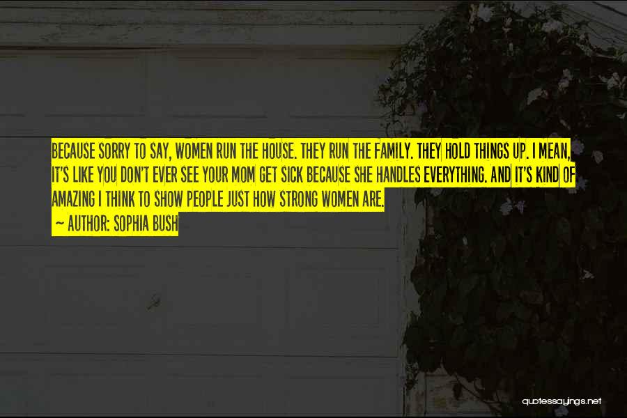 Sophia Bush Quotes: Because Sorry To Say, Women Run The House. They Run The Family. They Hold Things Up. I Mean, It's Like