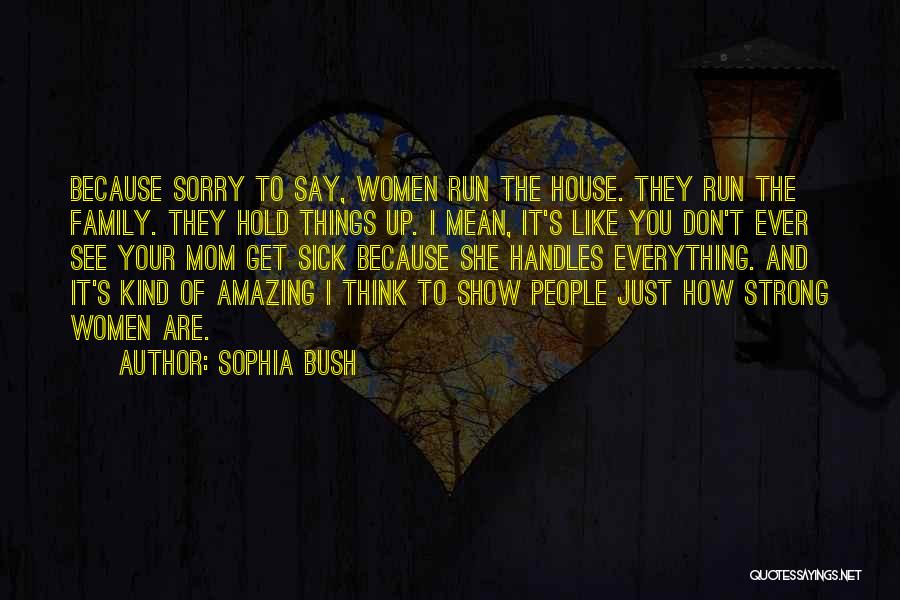 Sophia Bush Quotes: Because Sorry To Say, Women Run The House. They Run The Family. They Hold Things Up. I Mean, It's Like