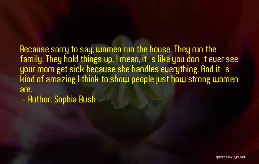 Sophia Bush Quotes: Because Sorry To Say, Women Run The House. They Run The Family. They Hold Things Up. I Mean, It's Like