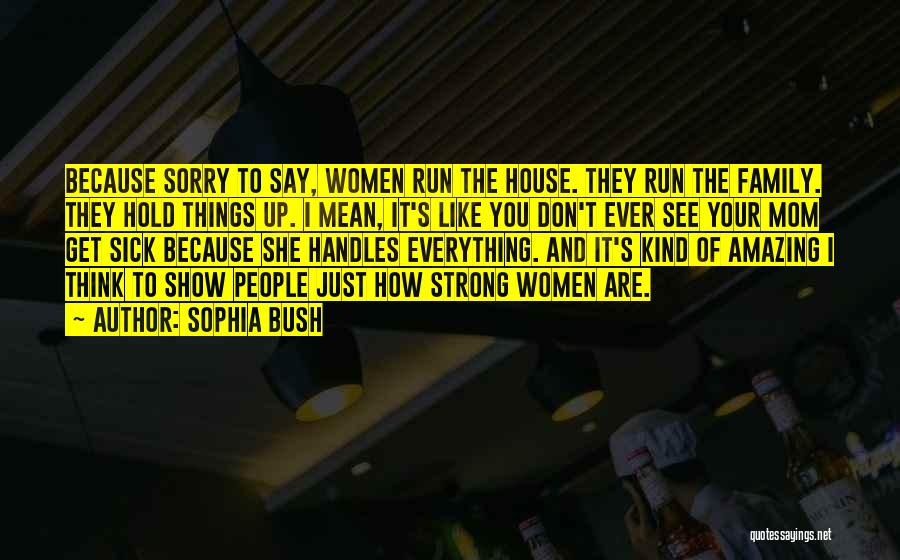 Sophia Bush Quotes: Because Sorry To Say, Women Run The House. They Run The Family. They Hold Things Up. I Mean, It's Like