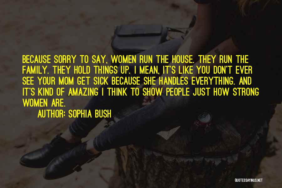 Sophia Bush Quotes: Because Sorry To Say, Women Run The House. They Run The Family. They Hold Things Up. I Mean, It's Like