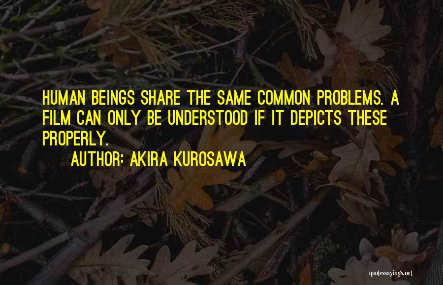 Akira Kurosawa Quotes: Human Beings Share The Same Common Problems. A Film Can Only Be Understood If It Depicts These Properly.