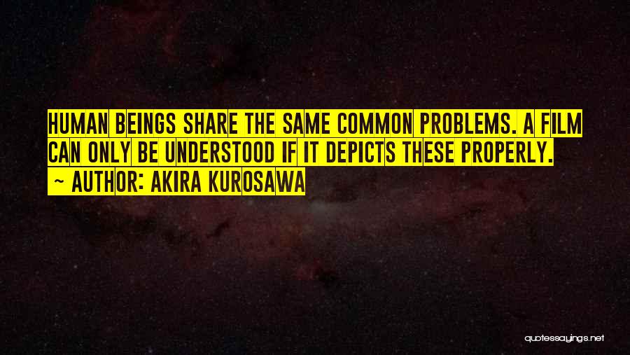 Akira Kurosawa Quotes: Human Beings Share The Same Common Problems. A Film Can Only Be Understood If It Depicts These Properly.