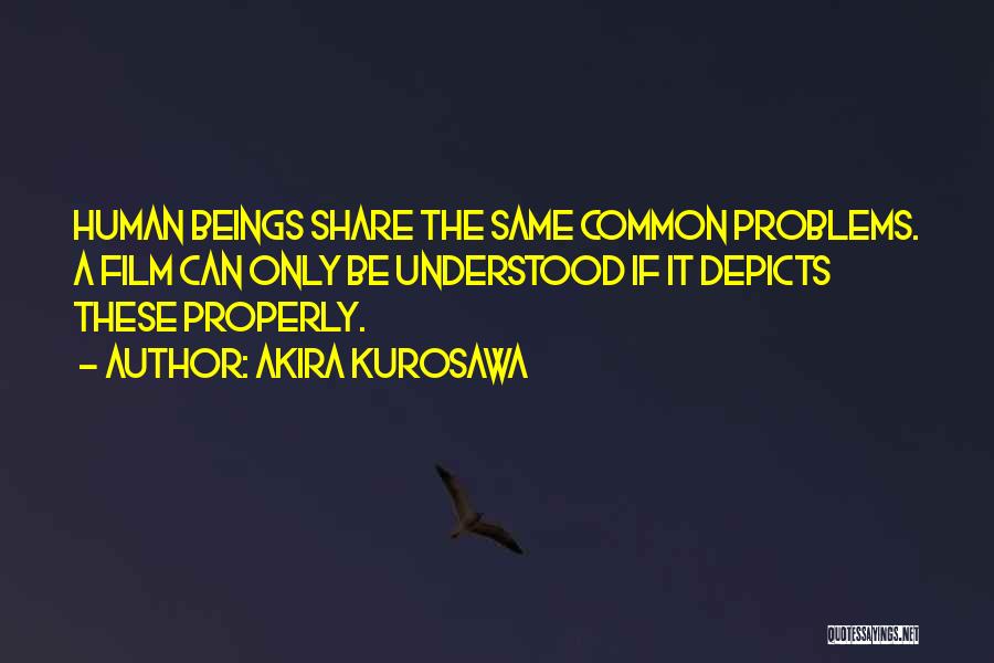 Akira Kurosawa Quotes: Human Beings Share The Same Common Problems. A Film Can Only Be Understood If It Depicts These Properly.