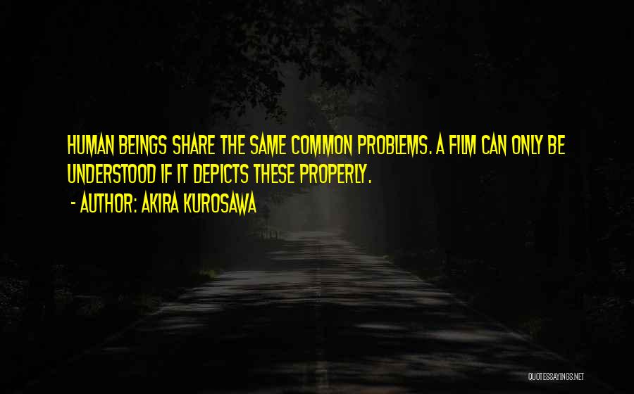 Akira Kurosawa Quotes: Human Beings Share The Same Common Problems. A Film Can Only Be Understood If It Depicts These Properly.