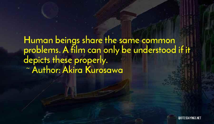 Akira Kurosawa Quotes: Human Beings Share The Same Common Problems. A Film Can Only Be Understood If It Depicts These Properly.