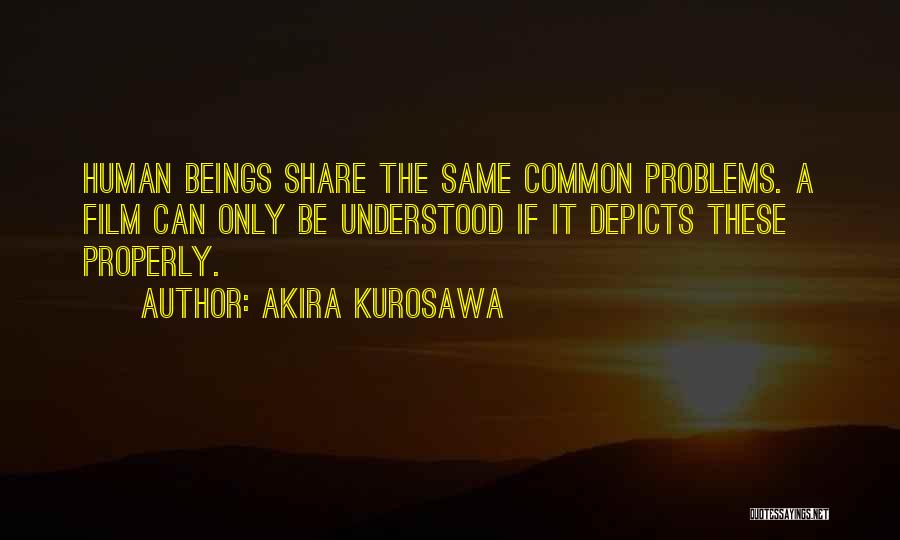 Akira Kurosawa Quotes: Human Beings Share The Same Common Problems. A Film Can Only Be Understood If It Depicts These Properly.