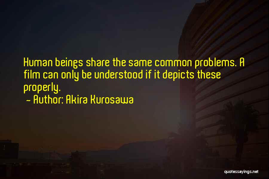 Akira Kurosawa Quotes: Human Beings Share The Same Common Problems. A Film Can Only Be Understood If It Depicts These Properly.