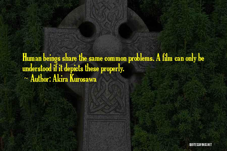 Akira Kurosawa Quotes: Human Beings Share The Same Common Problems. A Film Can Only Be Understood If It Depicts These Properly.