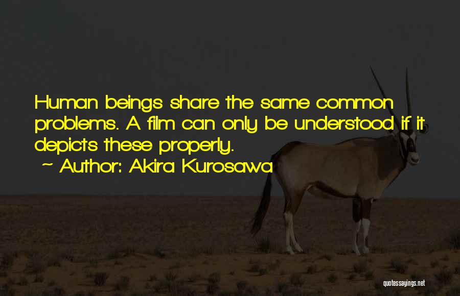 Akira Kurosawa Quotes: Human Beings Share The Same Common Problems. A Film Can Only Be Understood If It Depicts These Properly.