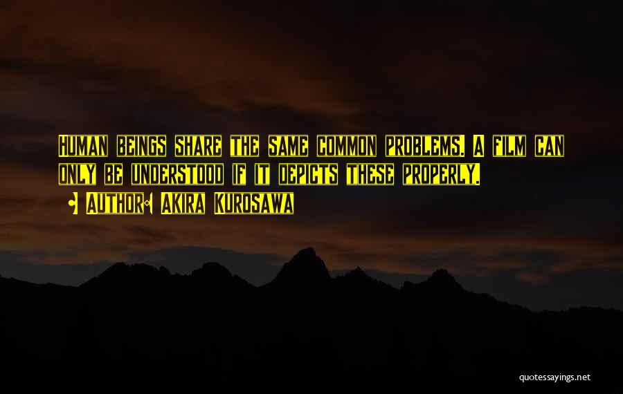 Akira Kurosawa Quotes: Human Beings Share The Same Common Problems. A Film Can Only Be Understood If It Depicts These Properly.