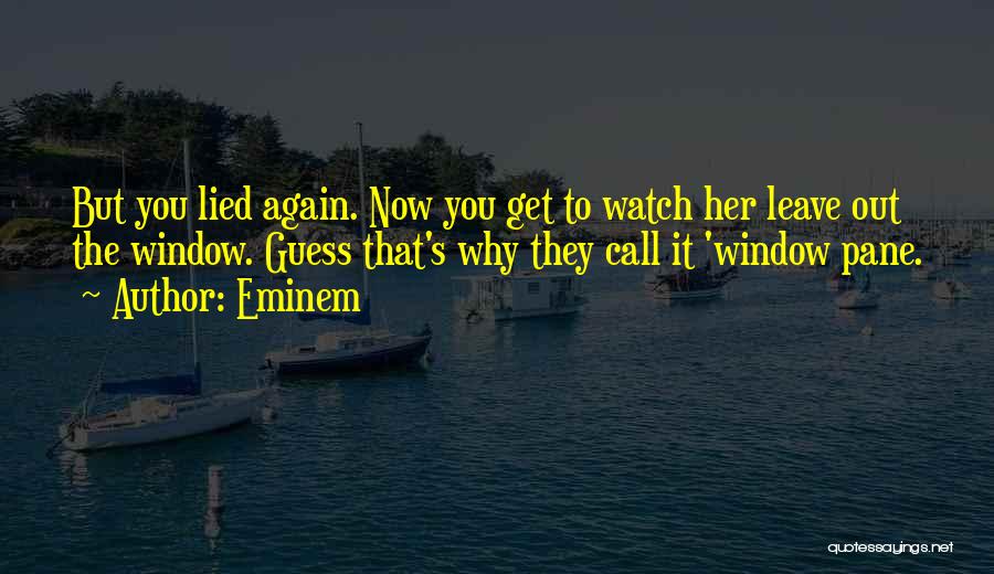 Eminem Quotes: But You Lied Again. Now You Get To Watch Her Leave Out The Window. Guess That's Why They Call It