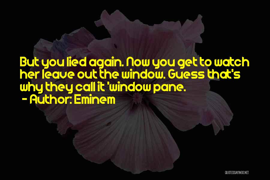 Eminem Quotes: But You Lied Again. Now You Get To Watch Her Leave Out The Window. Guess That's Why They Call It