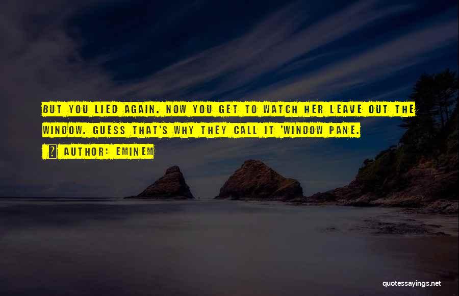 Eminem Quotes: But You Lied Again. Now You Get To Watch Her Leave Out The Window. Guess That's Why They Call It
