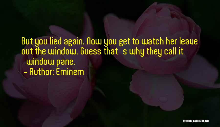 Eminem Quotes: But You Lied Again. Now You Get To Watch Her Leave Out The Window. Guess That's Why They Call It
