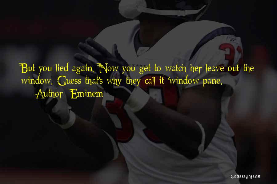 Eminem Quotes: But You Lied Again. Now You Get To Watch Her Leave Out The Window. Guess That's Why They Call It