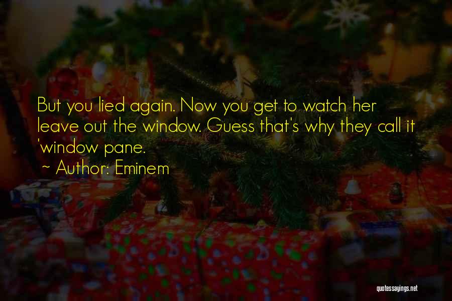 Eminem Quotes: But You Lied Again. Now You Get To Watch Her Leave Out The Window. Guess That's Why They Call It