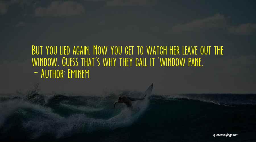 Eminem Quotes: But You Lied Again. Now You Get To Watch Her Leave Out The Window. Guess That's Why They Call It