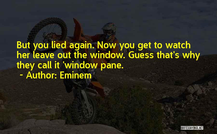 Eminem Quotes: But You Lied Again. Now You Get To Watch Her Leave Out The Window. Guess That's Why They Call It