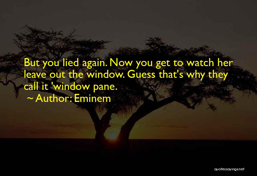 Eminem Quotes: But You Lied Again. Now You Get To Watch Her Leave Out The Window. Guess That's Why They Call It