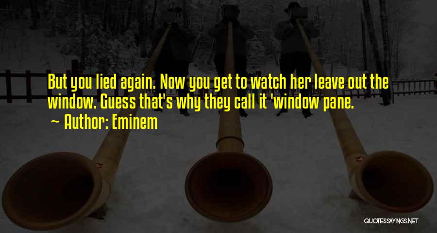 Eminem Quotes: But You Lied Again. Now You Get To Watch Her Leave Out The Window. Guess That's Why They Call It