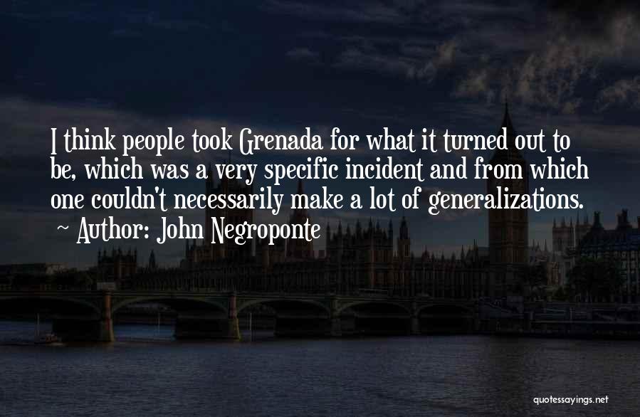 John Negroponte Quotes: I Think People Took Grenada For What It Turned Out To Be, Which Was A Very Specific Incident And From