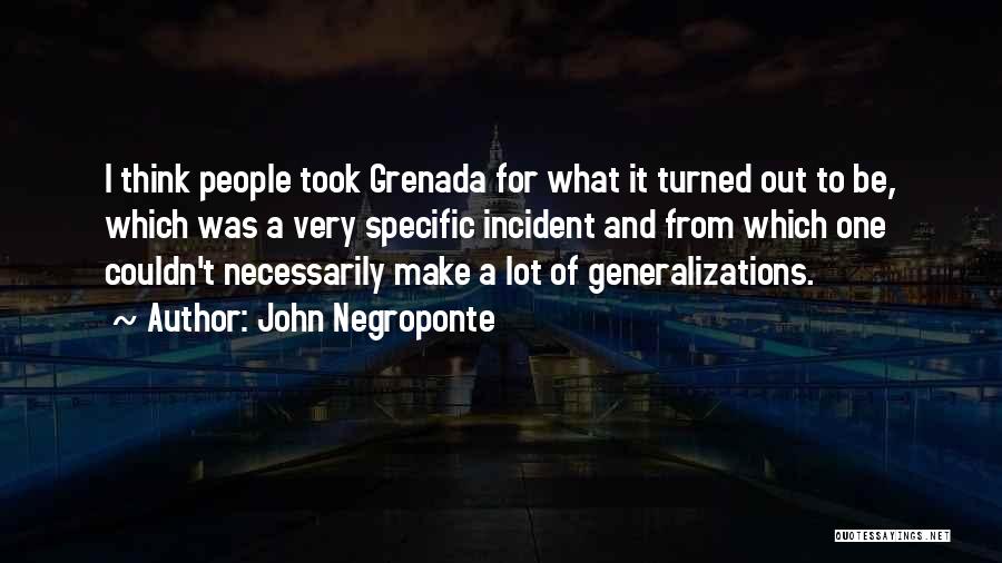 John Negroponte Quotes: I Think People Took Grenada For What It Turned Out To Be, Which Was A Very Specific Incident And From