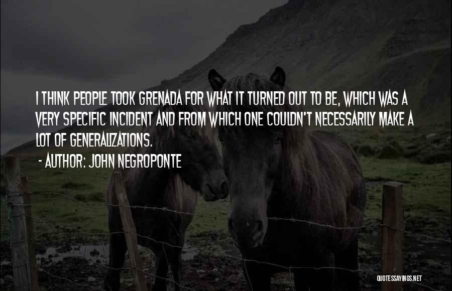 John Negroponte Quotes: I Think People Took Grenada For What It Turned Out To Be, Which Was A Very Specific Incident And From