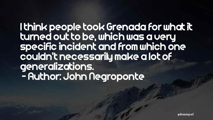 John Negroponte Quotes: I Think People Took Grenada For What It Turned Out To Be, Which Was A Very Specific Incident And From