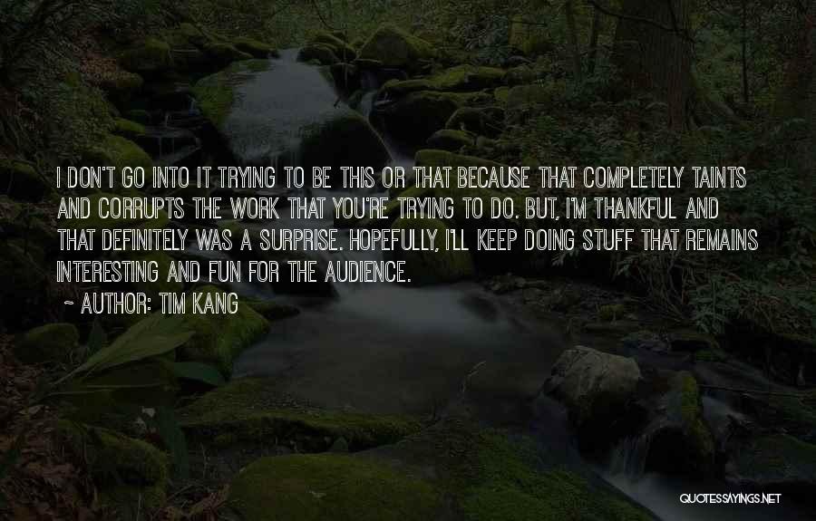 Tim Kang Quotes: I Don't Go Into It Trying To Be This Or That Because That Completely Taints And Corrupts The Work That