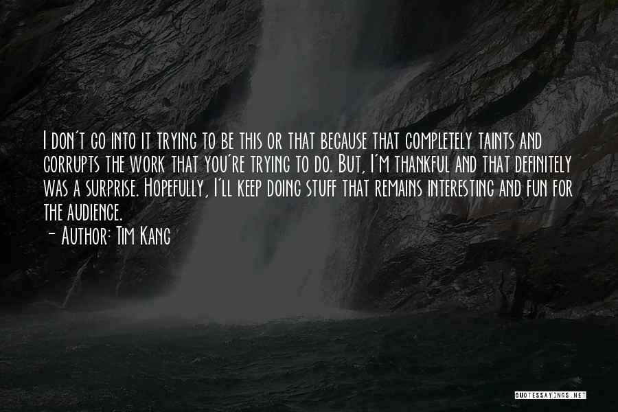 Tim Kang Quotes: I Don't Go Into It Trying To Be This Or That Because That Completely Taints And Corrupts The Work That