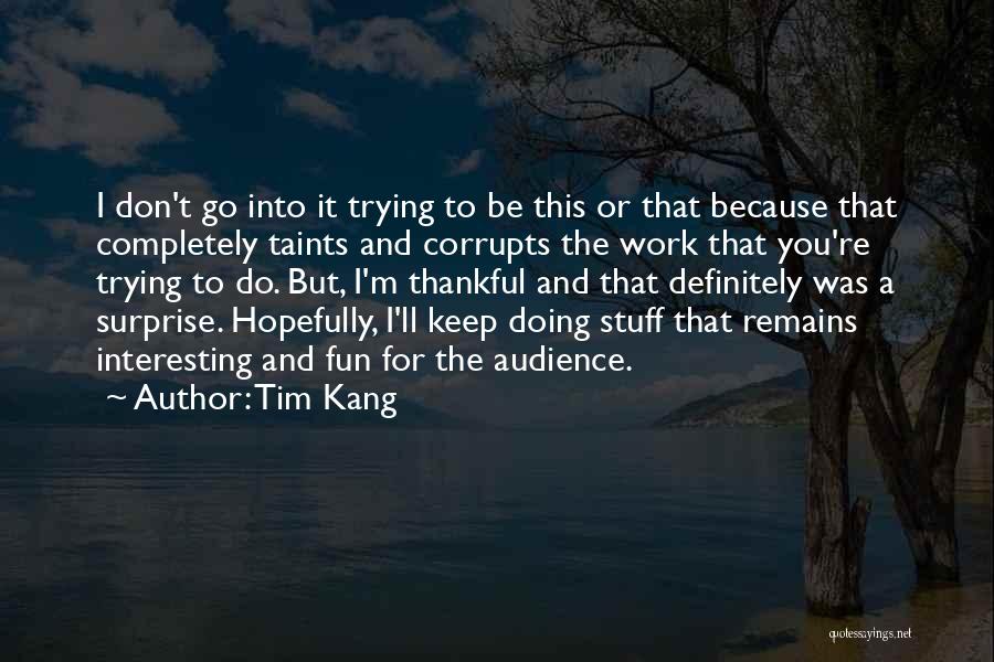 Tim Kang Quotes: I Don't Go Into It Trying To Be This Or That Because That Completely Taints And Corrupts The Work That