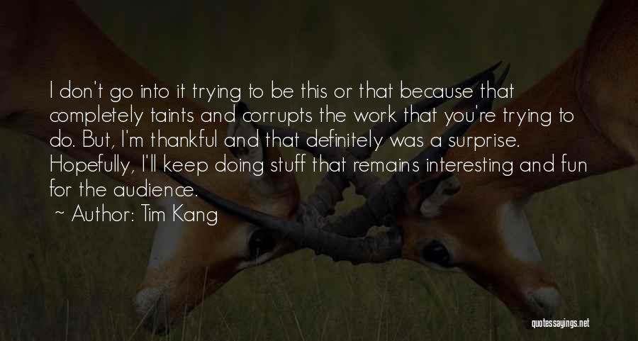 Tim Kang Quotes: I Don't Go Into It Trying To Be This Or That Because That Completely Taints And Corrupts The Work That