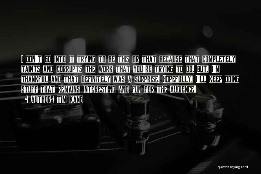 Tim Kang Quotes: I Don't Go Into It Trying To Be This Or That Because That Completely Taints And Corrupts The Work That