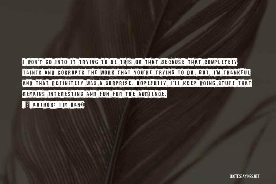 Tim Kang Quotes: I Don't Go Into It Trying To Be This Or That Because That Completely Taints And Corrupts The Work That