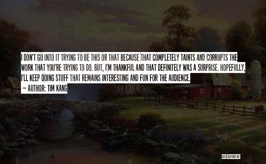 Tim Kang Quotes: I Don't Go Into It Trying To Be This Or That Because That Completely Taints And Corrupts The Work That