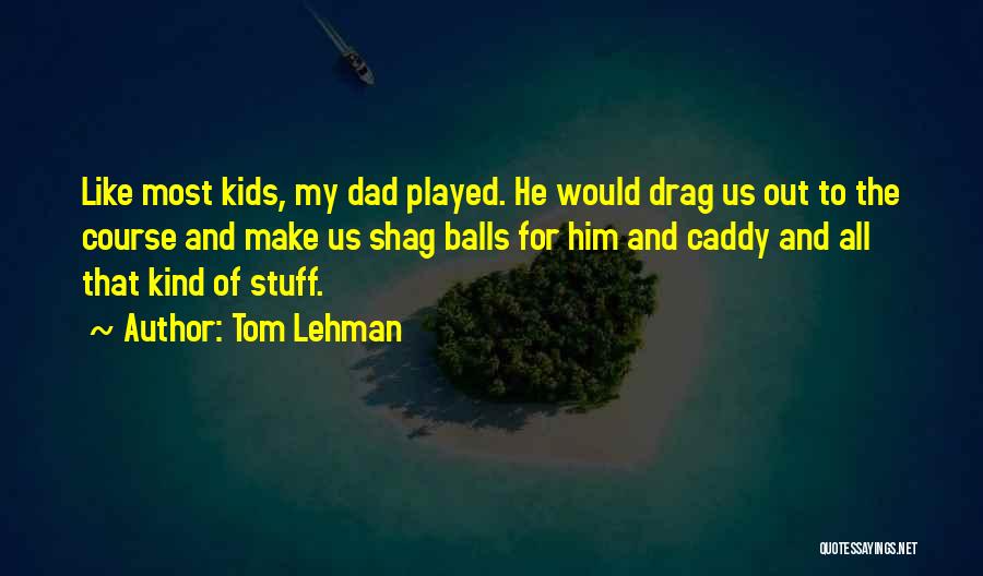 Tom Lehman Quotes: Like Most Kids, My Dad Played. He Would Drag Us Out To The Course And Make Us Shag Balls For