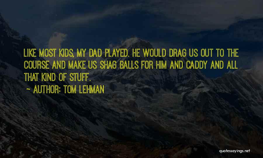 Tom Lehman Quotes: Like Most Kids, My Dad Played. He Would Drag Us Out To The Course And Make Us Shag Balls For