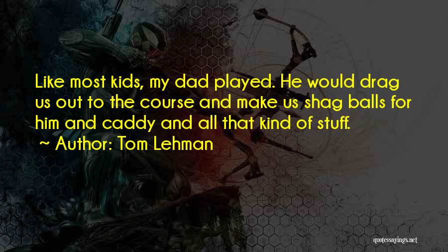 Tom Lehman Quotes: Like Most Kids, My Dad Played. He Would Drag Us Out To The Course And Make Us Shag Balls For