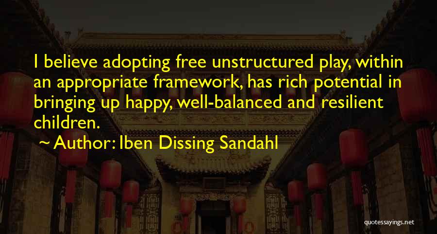 Iben Dissing Sandahl Quotes: I Believe Adopting Free Unstructured Play, Within An Appropriate Framework, Has Rich Potential In Bringing Up Happy, Well-balanced And Resilient