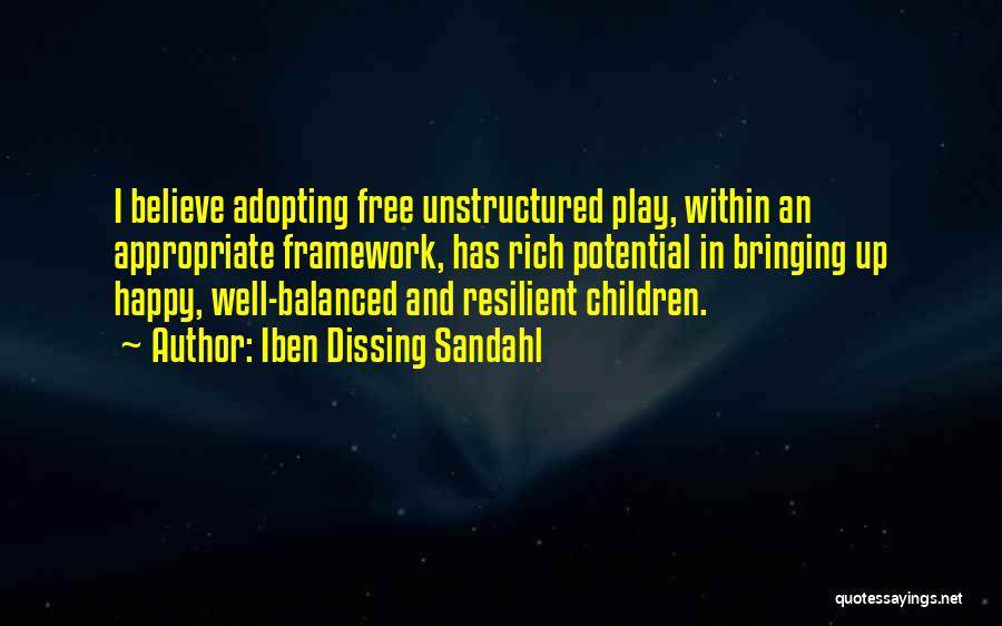 Iben Dissing Sandahl Quotes: I Believe Adopting Free Unstructured Play, Within An Appropriate Framework, Has Rich Potential In Bringing Up Happy, Well-balanced And Resilient