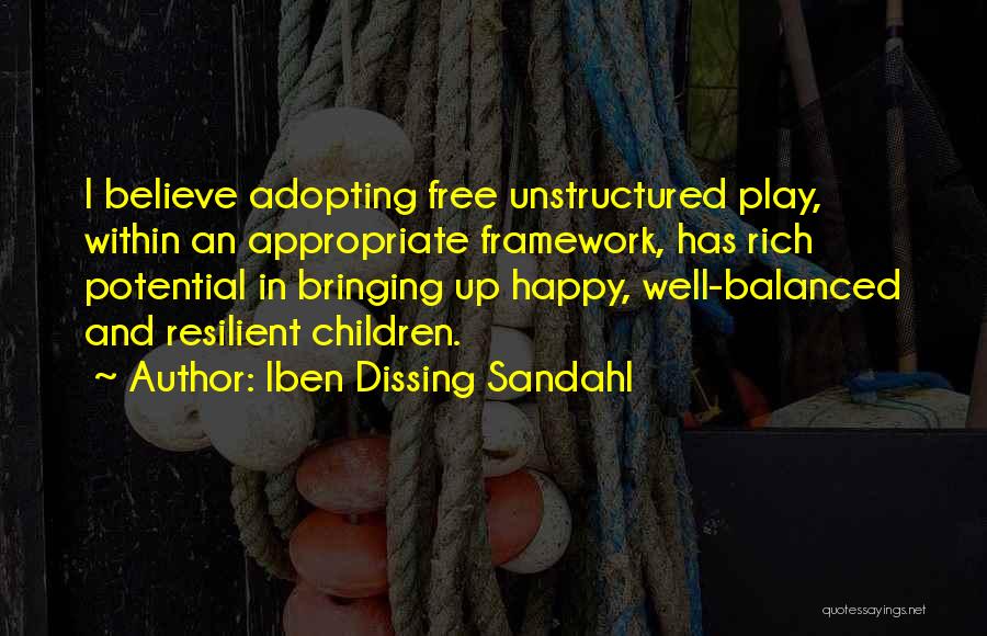 Iben Dissing Sandahl Quotes: I Believe Adopting Free Unstructured Play, Within An Appropriate Framework, Has Rich Potential In Bringing Up Happy, Well-balanced And Resilient
