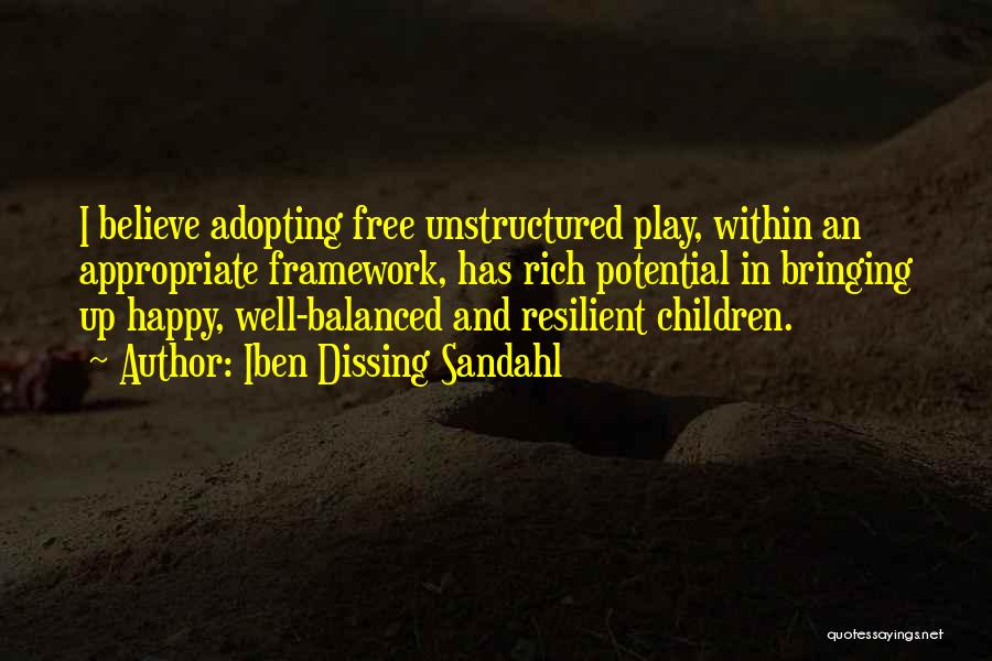 Iben Dissing Sandahl Quotes: I Believe Adopting Free Unstructured Play, Within An Appropriate Framework, Has Rich Potential In Bringing Up Happy, Well-balanced And Resilient