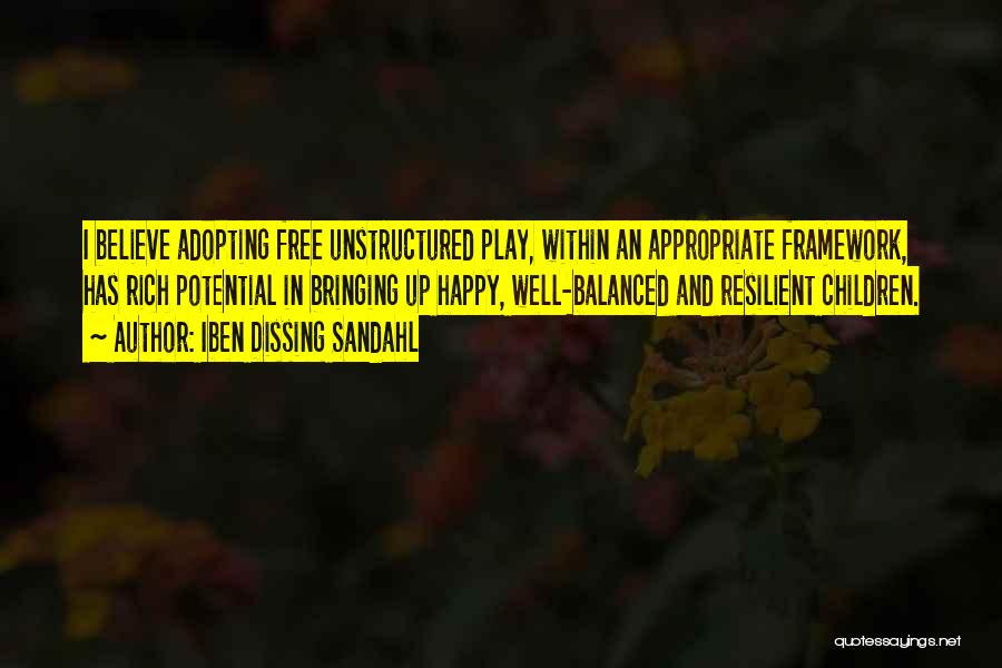 Iben Dissing Sandahl Quotes: I Believe Adopting Free Unstructured Play, Within An Appropriate Framework, Has Rich Potential In Bringing Up Happy, Well-balanced And Resilient