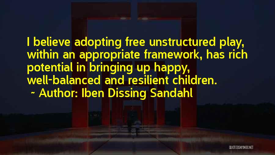 Iben Dissing Sandahl Quotes: I Believe Adopting Free Unstructured Play, Within An Appropriate Framework, Has Rich Potential In Bringing Up Happy, Well-balanced And Resilient