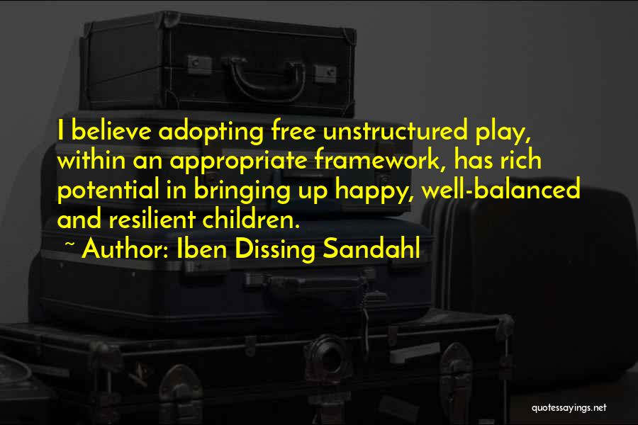 Iben Dissing Sandahl Quotes: I Believe Adopting Free Unstructured Play, Within An Appropriate Framework, Has Rich Potential In Bringing Up Happy, Well-balanced And Resilient