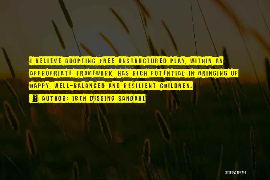 Iben Dissing Sandahl Quotes: I Believe Adopting Free Unstructured Play, Within An Appropriate Framework, Has Rich Potential In Bringing Up Happy, Well-balanced And Resilient